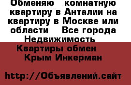 Обменяю 3 комнатную квартиру в Анталии на квартиру в Москве или области  - Все города Недвижимость » Квартиры обмен   . Крым,Инкерман